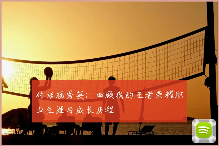 对话杨秀英:回顾我的王者荣耀职业生涯与成长历程