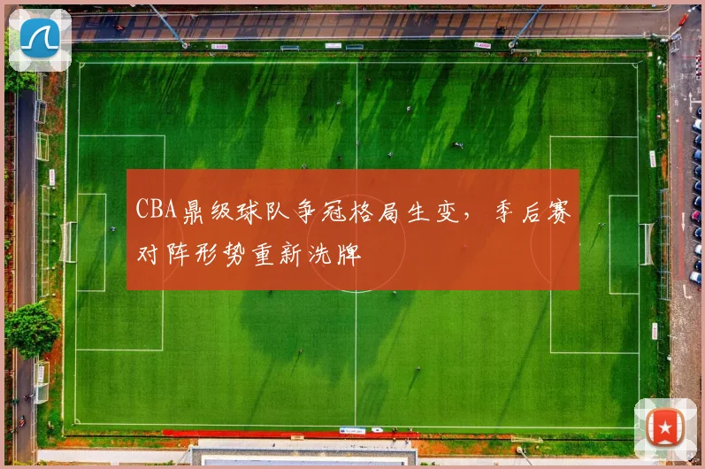 CBA鼎级球队争冠格局生变，季后赛对阵形势重新洗牌
