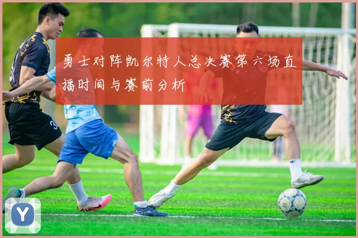 勇士对阵凯尔特人总决赛第六场直播时间与赛前分析