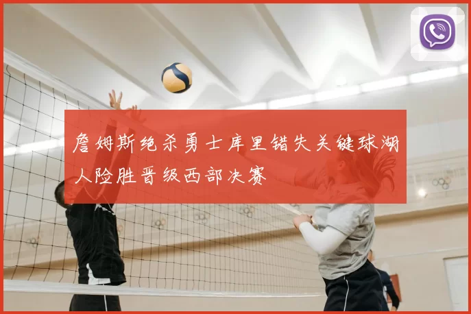 詹姆斯绝杀勇士库里错失关键球湖人险胜晋级西部决赛