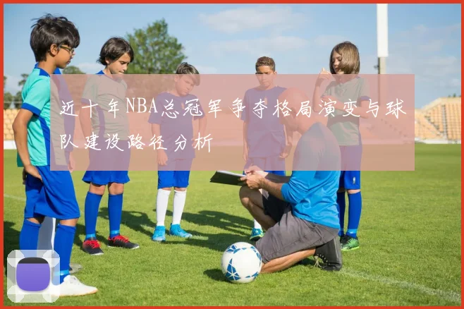 近十年NBA总冠军争夺格局演变与球队建设路径分析