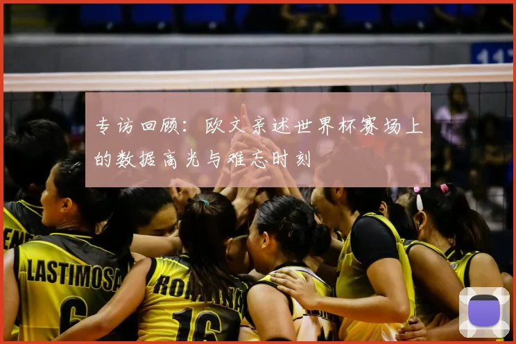 专访回顾：欧文亲述世界杯赛场上的数据高光与难忘时刻