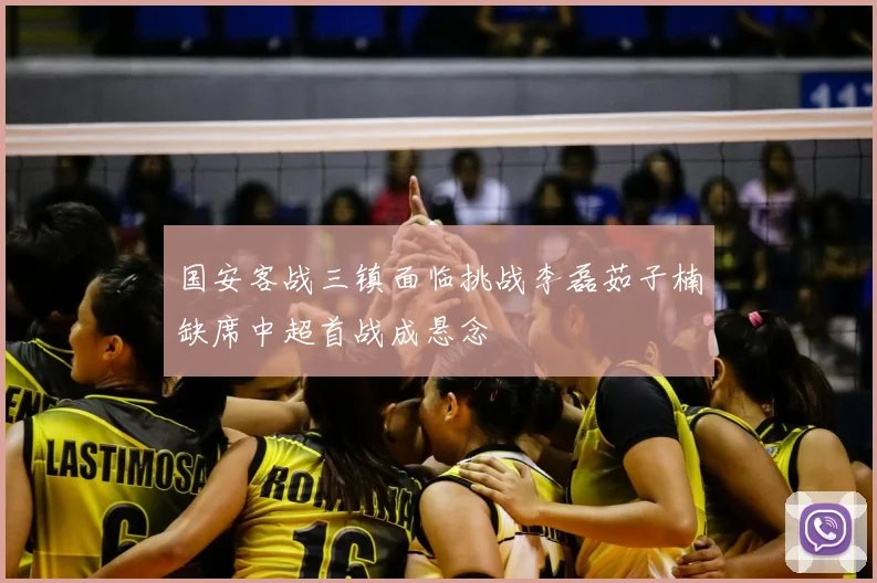 国安客战三镇面临挑战李磊茹子楠缺席中超首战成悬念
