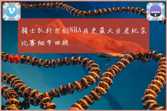 骑士队科尔创NBA历史最大分差纪录比赛细节回顾
