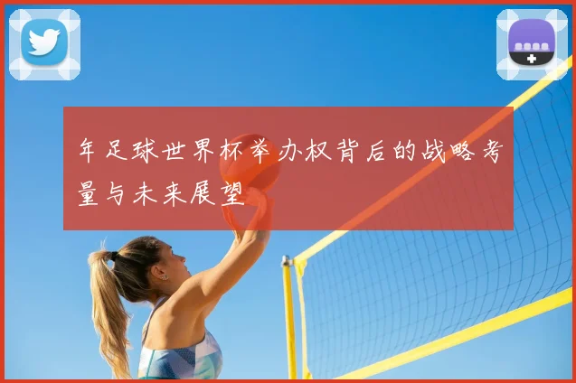 年足球世界杯举办权背后的战略考量与未来展望