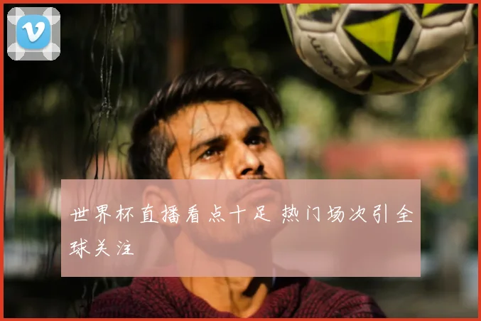 世界杯直播看点十足 热门场次引全球关注