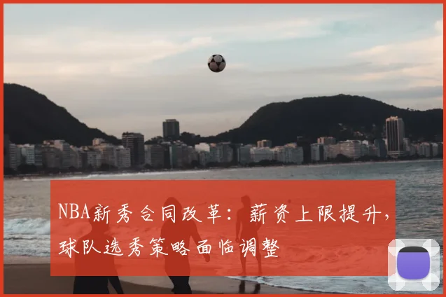 NBA新秀合同改革：薪资上限提升，球队选秀策略面临调整