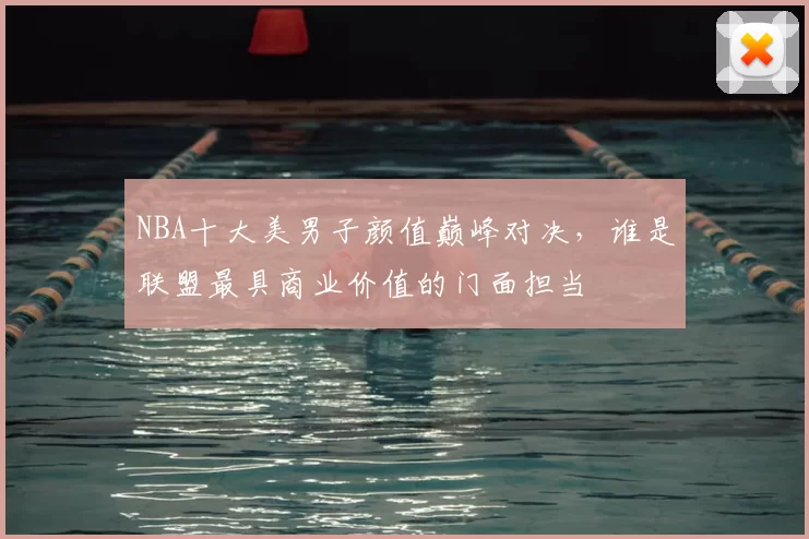 NBA十大美男子颜值巅峰对决，谁是联盟最具商业价值的门面担当