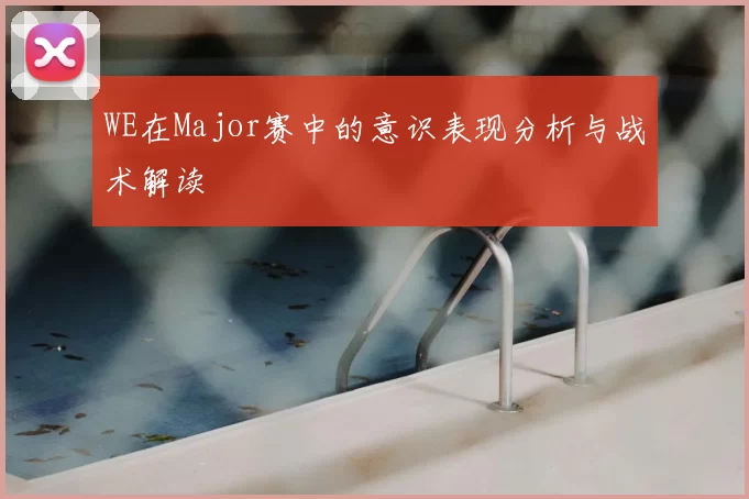 WE在Major赛中的意识表现分析与战术解读