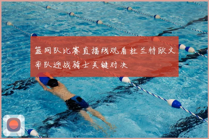 篮网队比赛直播线观看杜兰特欧文率队迎战骑士关键对决