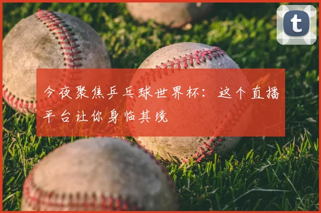 今夜聚焦乒乓球世界杯：这个直播平台让你身临其境