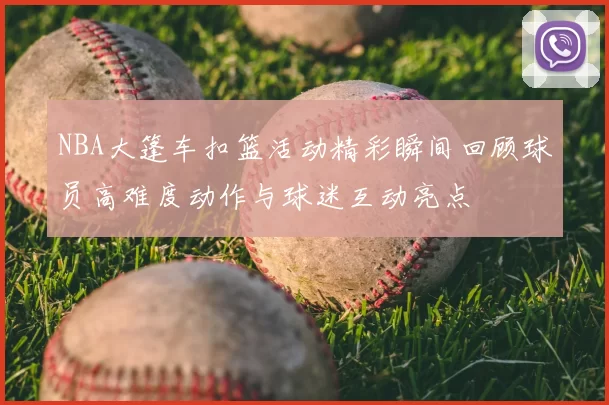 NBA大篷车扣篮活动精彩瞬间回顾球员高难度动作与球迷互动亮点