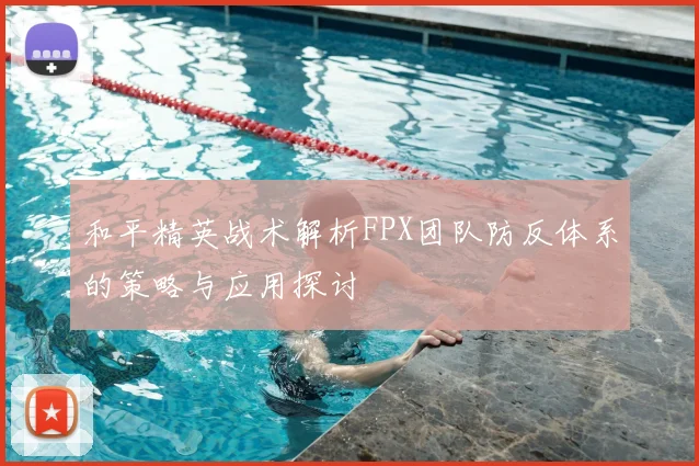 和平精英战术解析FPX团队防反体系的策略与应用探讨
