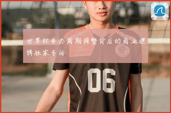 世界杯举办周期调整背后的商业逻辑独家专访