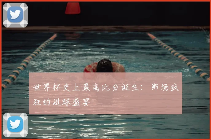 世界杯史上最高比分诞生：那场疯狂的进球盛宴