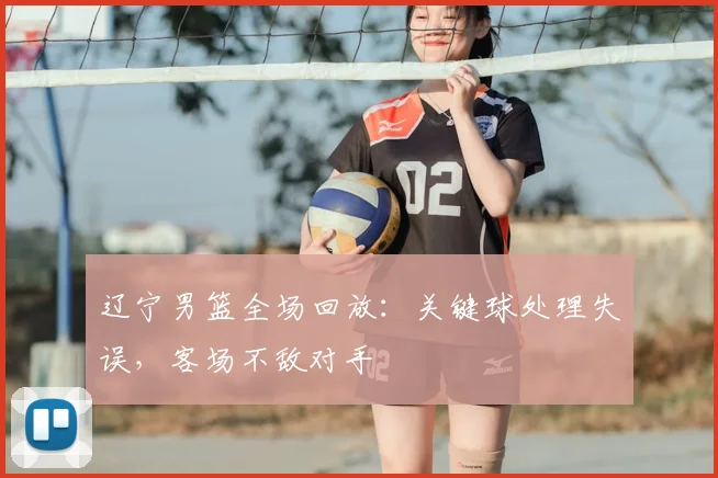 辽宁男篮全场回放：关键球处理失误，客场不敌对手