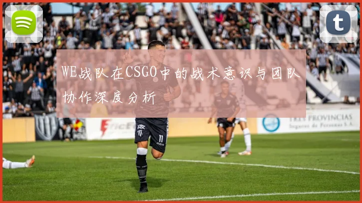 WE战队在CSGO中的战术意识与团队协作深度分析