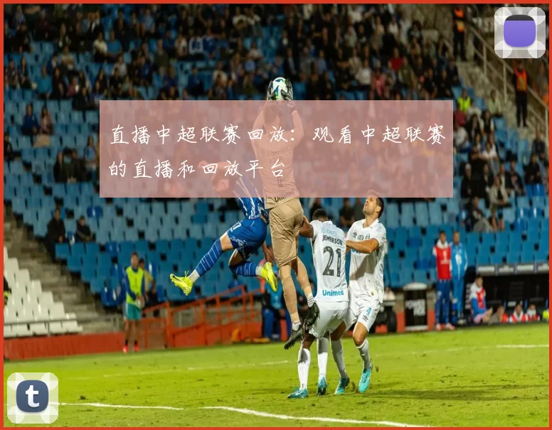 直播中超联赛回放：观看中超联赛的直播和回放平台