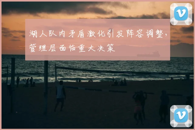 湖人队内矛盾激化引发阵容调整，管理层面临重大决策