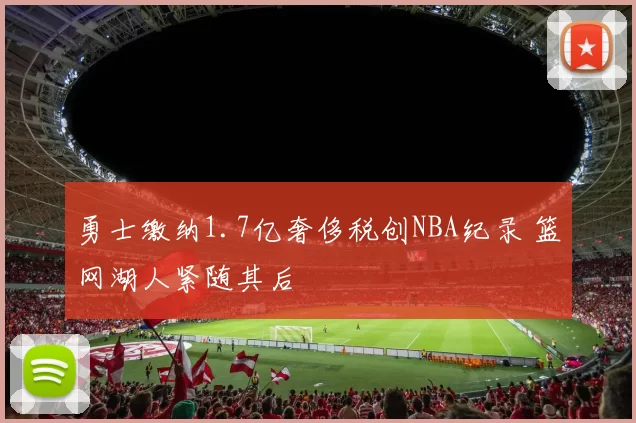 勇士缴纳1.7亿奢侈税创NBA纪录 篮网湖人紧随其后