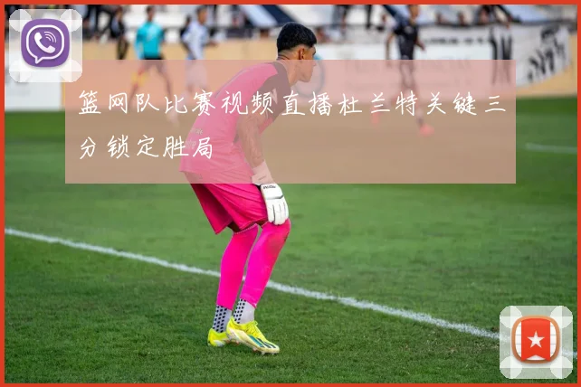 篮网队比赛视频直播杜兰特关键三分锁定胜局