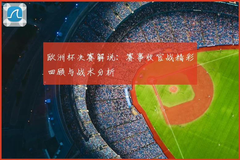 欧洲杯决赛解说：赛事收官战精彩回顾与战术分析