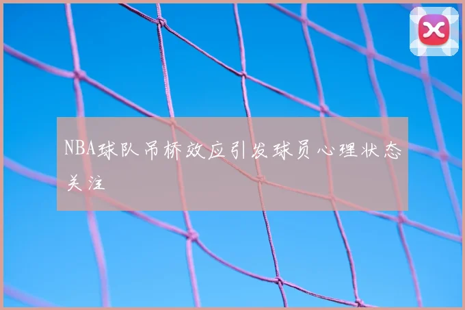 NBA球队吊桥效应引发球员心理状态关注