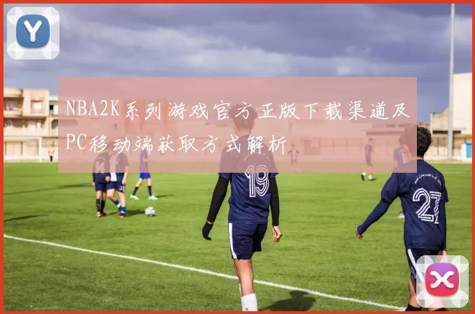 NBA2K系列游戏官方正版下载渠道及PC移动端获取方式解析