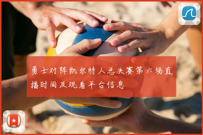 勇士对阵凯尔特人总决赛第六场直播时间及观看平台信息