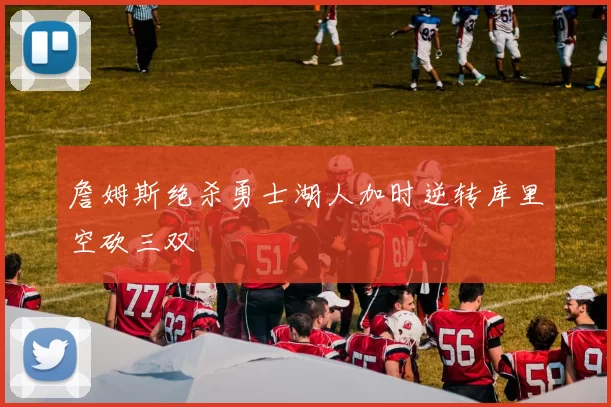 詹姆斯绝杀勇士湖人加时逆转库里空砍三双