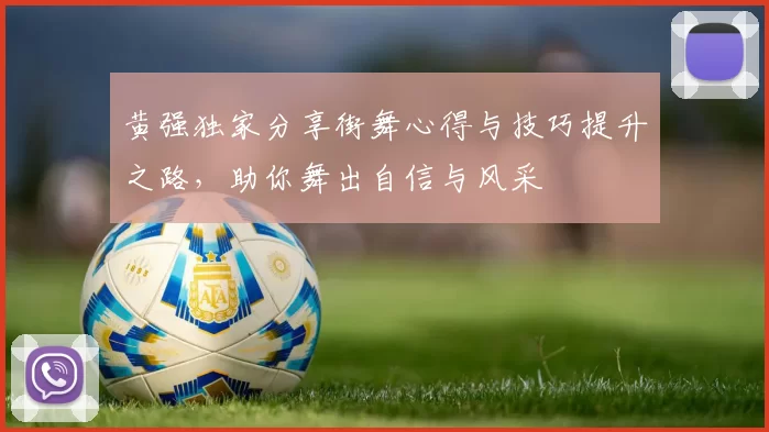 黄强独家分享街舞心得与技巧提升之路，助你舞出自信与风采