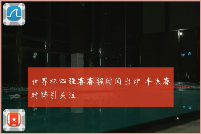 世界杯四强赛赛程时间出炉 半决赛对阵引关注