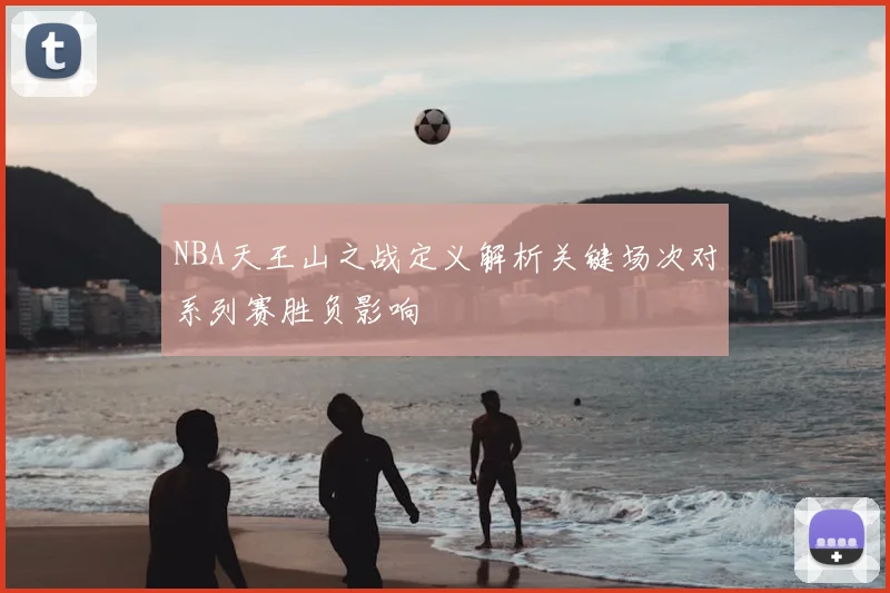 NBA天王山之战定义解析关键场次对系列赛胜负影响