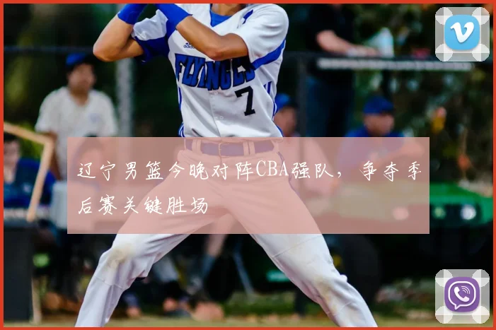 辽宁男篮今晚对阵CBA强队，争夺季后赛关键胜场