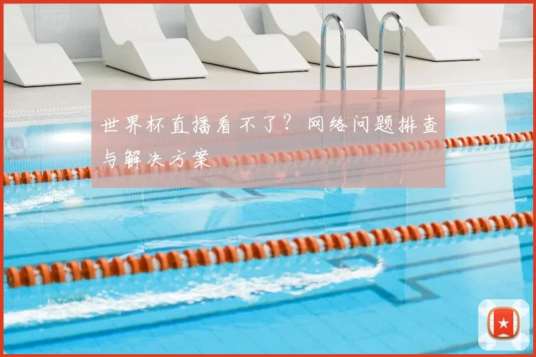 世界杯直播看不了？网络问题排查与解决方案