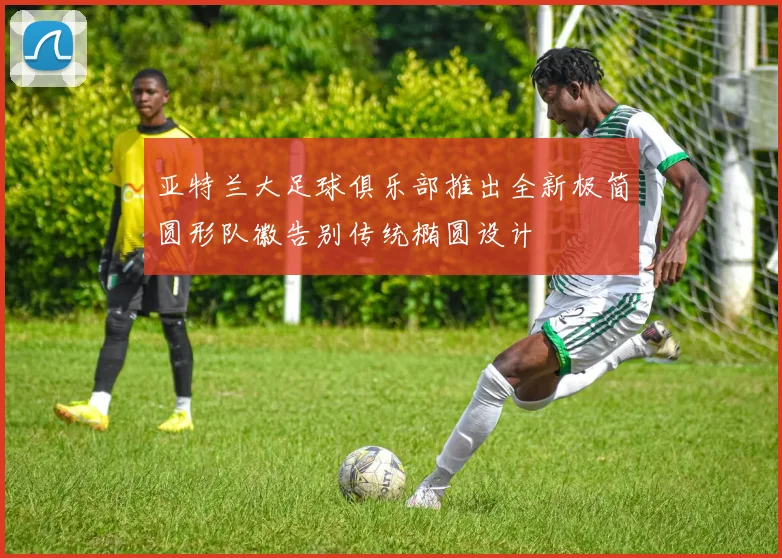 亚特兰大足球俱乐部推出全新极简圆形队徽告别传统椭圆设计
