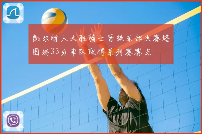 凯尔特人大胜骑士晋级东部决赛塔图姆33分率队取得系列赛赛点