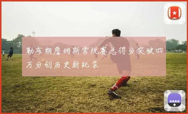 勒布朗詹姆斯常规赛总得分突破四万分创历史新纪录