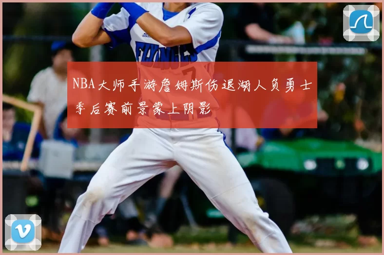 NBA大师手游詹姆斯伤退湖人负勇士季后赛前景蒙上阴影