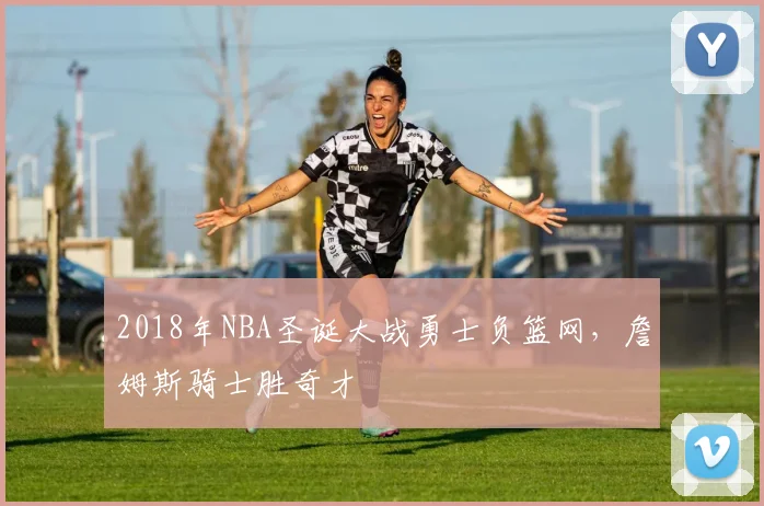 2018年NBA圣诞大战勇士负篮网,詹姆斯骑士胜奇才