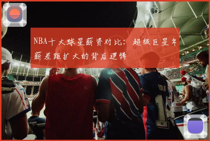 NBA十大球星薪资对比：超级巨星年薪差距扩大的背后逻辑