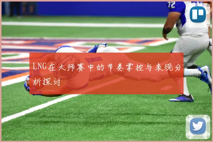 LNG在大师赛中的节奏掌控与表现分析探讨
