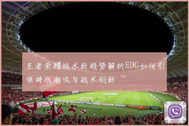 王者荣耀战术新趋势解析EDG如何引领游戏潮流与战术创新