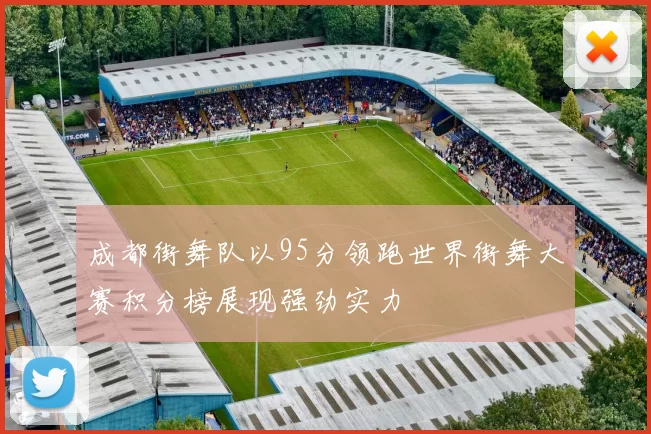 成都街舞队以95分领跑世界街舞大赛积分榜展现强劲实力