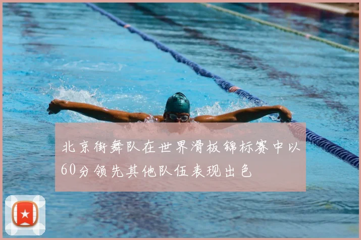 北京街舞队在世界滑板锦标赛中以60分领先其他队伍表现出色