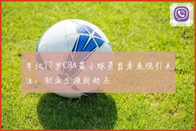 年仅17岁CBA最小球员首秀表现引关注，职业生涯新起点