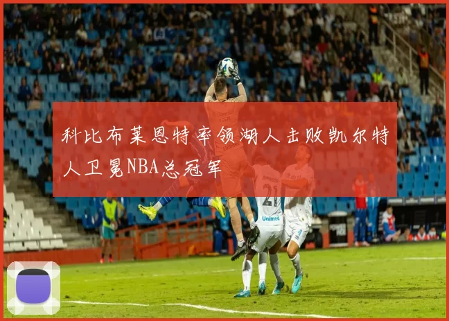科比布莱恩特率领湖人击败凯尔特人卫冕NBA总冠军