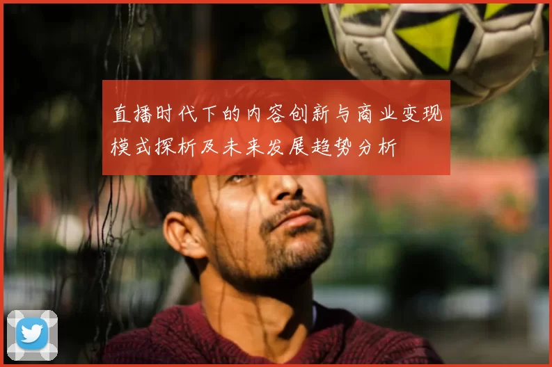 直播时代下的内容创新与商业变现模式探析及未来发展趋势分析