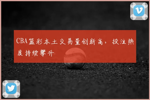 CBA篮彩本土交易量创新高,投注热度持续攀升