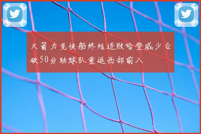 火箭力克快船终结连败哈登威少合砍50分助球队重返西部前八